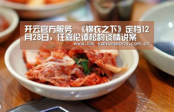 开云官方服务-《锦衣之下》定档12月28日,任嘉伦谭松韵谈情说案(图4) 开云热门赛事