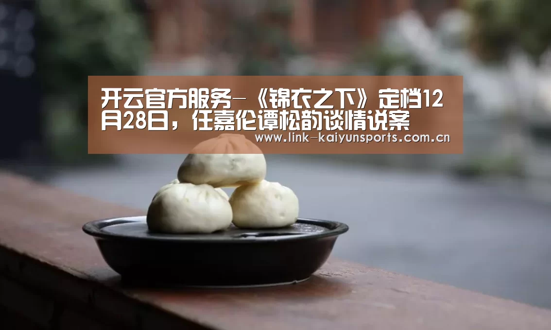 开云官方服务-《锦衣之下》定档12月28日,任嘉伦谭松韵谈情说案(图3) 开云官方服务