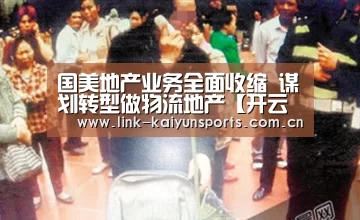国美地产业务全面收缩 谋划转型做物流地产【开云体育官网】(图1) KAIYUN体育