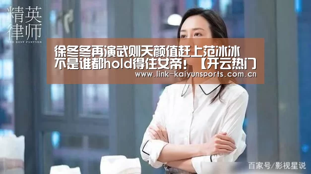 徐冬冬再演武则天颜值赶上范冰冰 不是谁都hold得住女帝!【开云热门赛事】(图2) KAIYUN体育