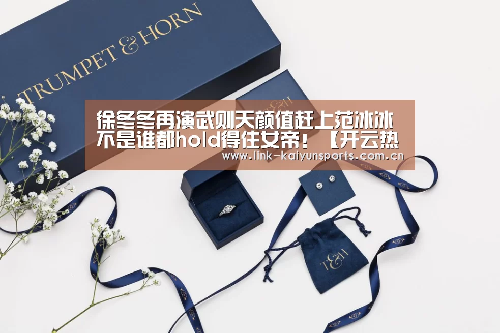 徐冬冬再演武则天颜值赶上范冰冰 不是谁都hold得住女帝!【开云热门赛事】(图1) 开云官方网站
