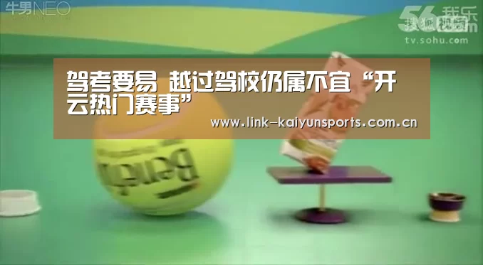 驾考要易 越过驾校仍属不宜“开云热门赛事”(图2) 开云官方服务