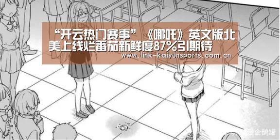 “开云热门赛事”《哪吒》英文版北美上线烂番茄新鲜度87%引期待(图2) KAIYUN体育