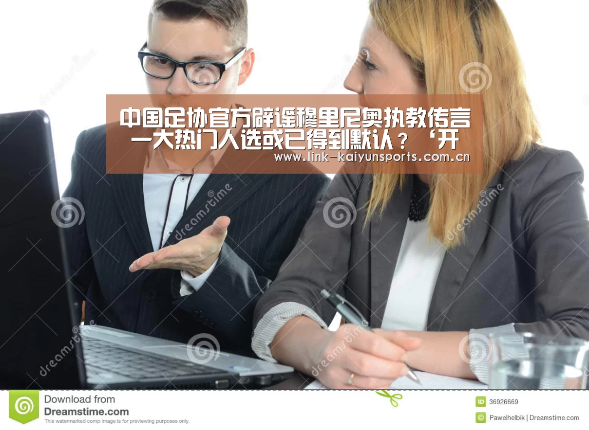 中国足协官方辟谣穆里尼奥执教传言 一大热门人选或已得到默认?‘开云体育官网’(图4) 开云体育官网