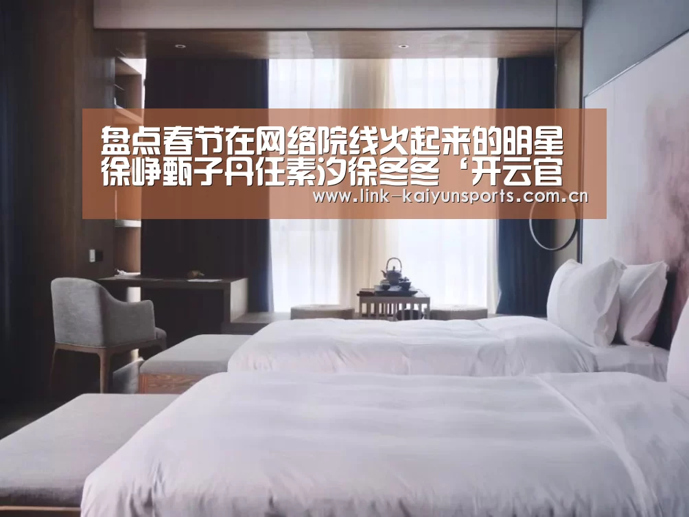 盘点春节在网络院线火起来的明星 徐峥甄子丹任素汐徐冬冬‘开云官方网站’(图1) 开云官方网站
