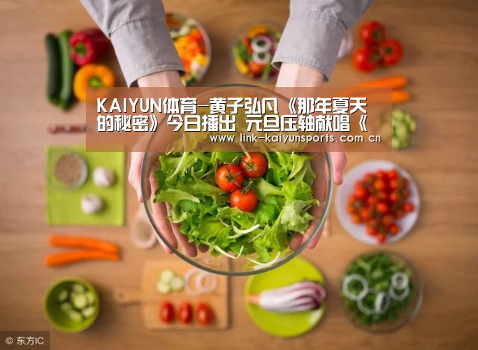 KAIYUN体育-黄子弘凡《那年夏天的秘密》今日播出 元旦压轴献唱《国剧盛典》(图4) 开云体育官网