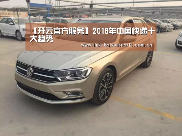 【开云官方服务】2018年中国快递十大趋势(图1) 开云热门赛事