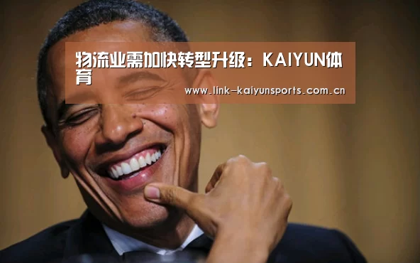 物流业需加快转型升级:KAIYUN体育(图3) 开云官方服务