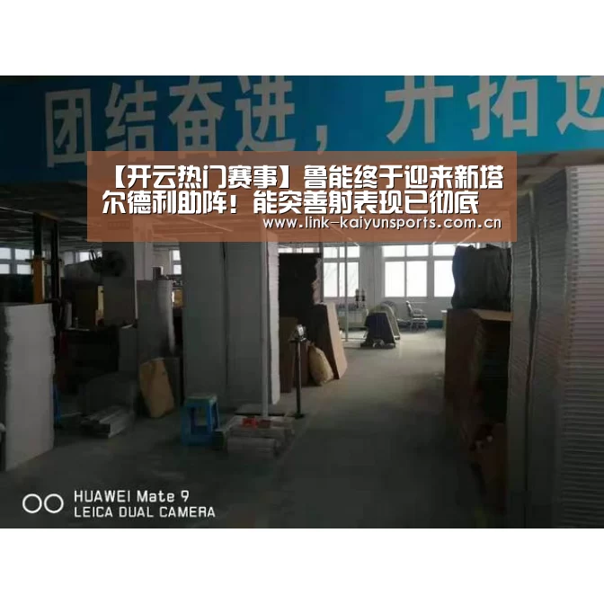 【开云热门赛事】鲁能终于迎来新塔尔德利助阵!能突善射表现已彻底征服球迷(图2) KAIYUN体育