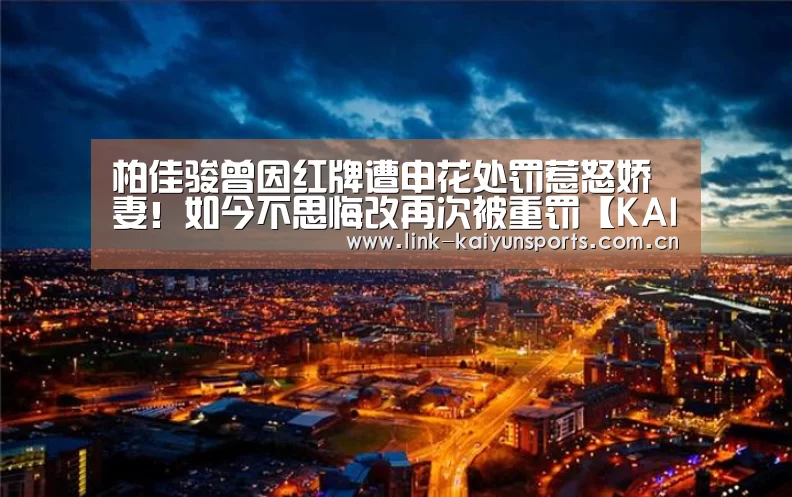 柏佳骏曾因红牌遭申花处罚惹怒娇妻!如今不思悔改再次被重罚【KAIYUN体育】(图2) 开云官方服务