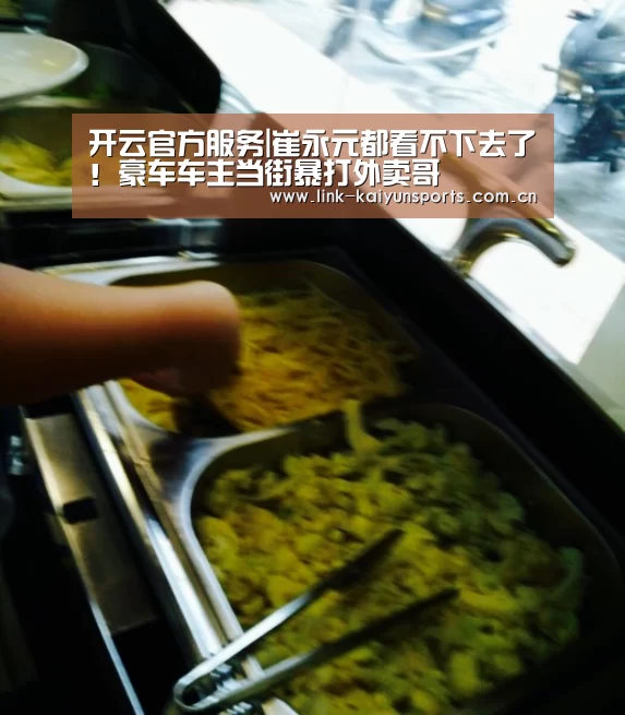 开云官方服务|崔永元都看不下去了!豪车车主当街暴打外卖哥(图1) KAIYUN体育